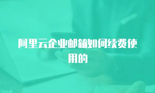 阿里云企业邮箱如何续费使用的