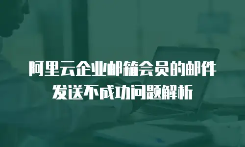 阿里云企业邮箱会员的邮件发送不成功问题解析