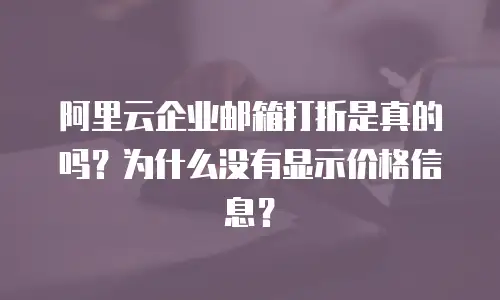 阿里云企业邮箱打折是真的吗?为什么没有显示价格信息?