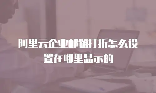 阿里云企业邮箱打折怎么设置在哪里显示的