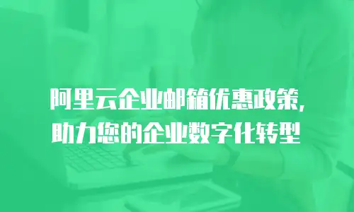 阿里云企业邮箱优惠政策,助力您的企业数字化转型