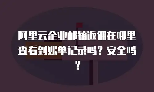 阿里云企业邮箱返佣在哪里查看到账单记录吗？安全吗？