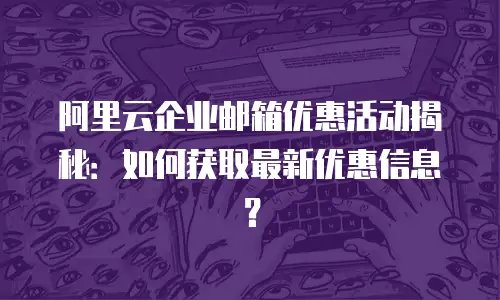 阿里云企业邮箱优惠活动揭秘:如何获取最新优惠信息?