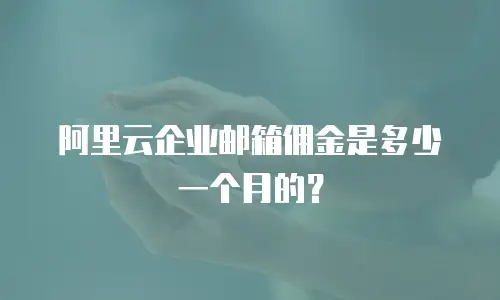 阿里云企业邮箱佣金是多少一个月的？
