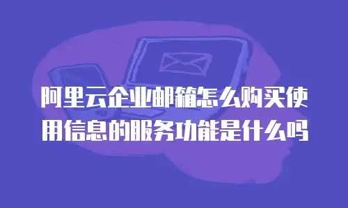 阿里云企业邮箱怎么购买使用信息的服务功能是什么吗