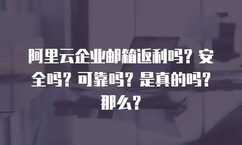阿里云企业邮箱返利吗？安全吗？可靠吗？是真的吗？那么？