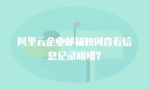 阿里云企业邮箱如何查看信息记录明细？