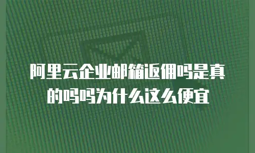 阿里云企业邮箱返佣吗是真的吗吗为什么这么便宜