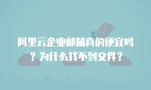 阿里云企业邮箱真的便宜吗？为什么找不到文件？