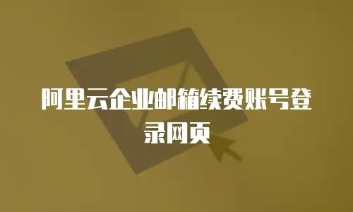 阿里云企业邮箱续费账号登录网页