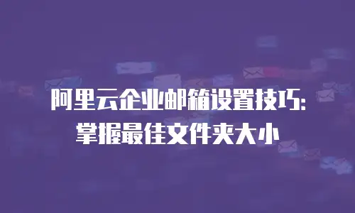 阿里云企业邮箱设置技巧：掌握最佳文件夹大小