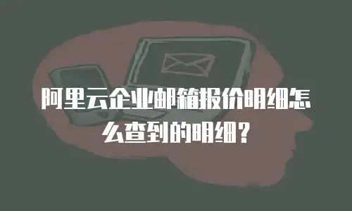 阿里云企业邮箱报价明细怎么查到的明细？