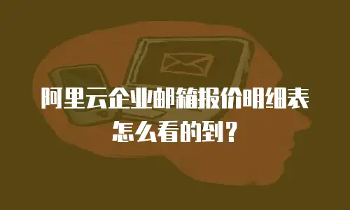 阿里云企业邮箱报价明细表怎么看的到？