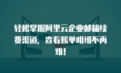 轻松掌握阿里云企业邮箱续费渠道，查看账单明细不再难！