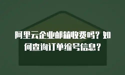 阿里云企业邮箱收费吗?如何查询订单编号信息?