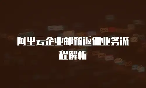 阿里云企业邮箱返佣业务流程解析