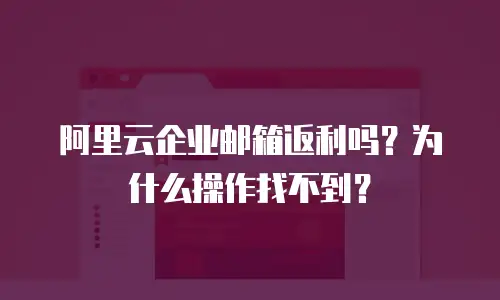 阿里云企业邮箱返利吗?为什么操作找不到?