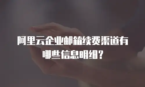 阿里云企业邮箱续费渠道有哪些信息明细？