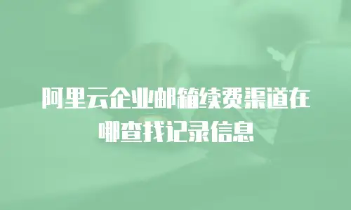 阿里云企业邮箱续费渠道在哪查找记录信息