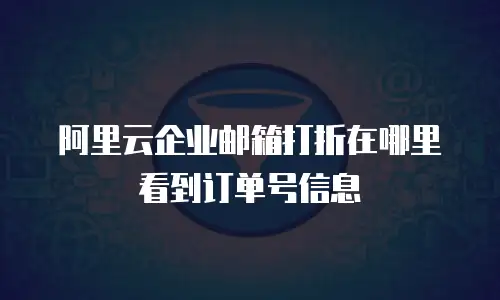 阿里云企业邮箱打折在哪里看到订单号信息