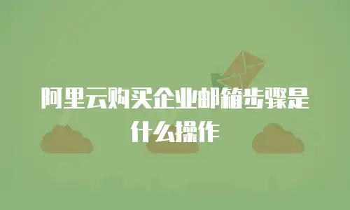 阿里云购买企业邮箱步骤是什么操作