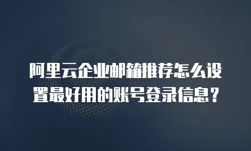 阿里云企业邮箱推荐怎么设置最好用的账号登录信息？
