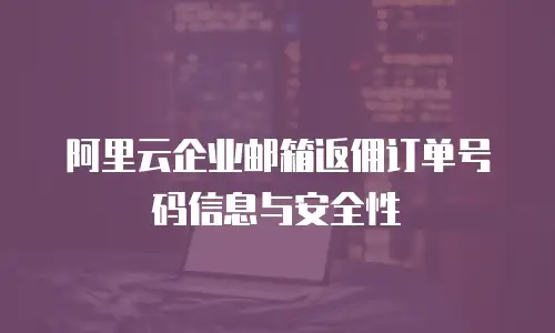 阿里云企业邮箱返佣订单号码信息与安全性