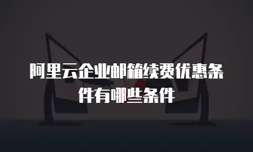 阿里云企业邮箱续费优惠条件有哪些条件