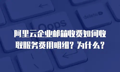 阿里云企业邮箱收费如何收取服务费用明细？为什么？