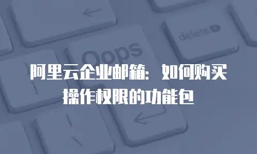 阿里云企业邮箱：如何购买操作权限的功能包