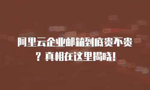 阿里云企业邮箱到底贵不贵？真相在这里揭晓！