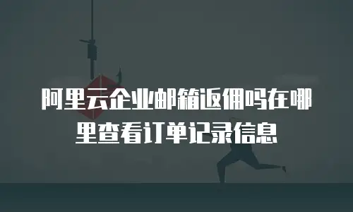 阿里云企业邮箱返佣吗在哪里查看订单记录信息