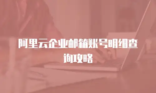 阿里云企业邮箱账号明细查询攻略