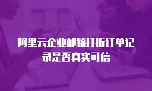 阿里云企业邮箱打折订单记录是否真实可信