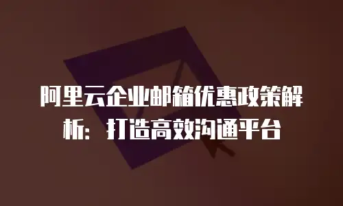 阿里云企业邮箱优惠政策解析:打造高效沟通平台