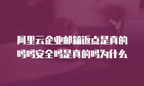 阿里云企业邮箱返点是真的吗吗安全吗是真的吗为什么