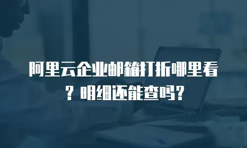 阿里云企业邮箱打折哪里看？明细还能查吗？