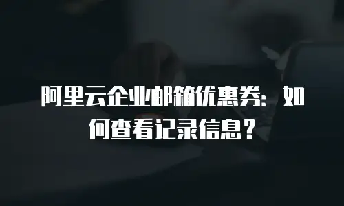 阿里云企业邮箱优惠券:如何查看记录信息?