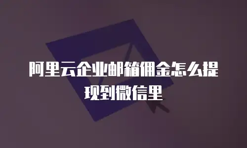 阿里云企业邮箱佣金怎么提现到微信里