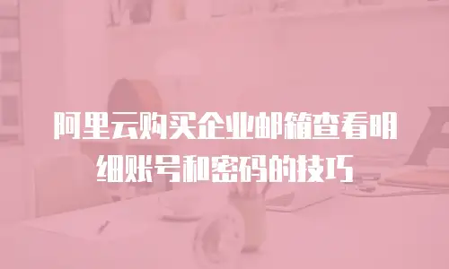 阿里云购买企业邮箱查看明细账号和密码的技巧