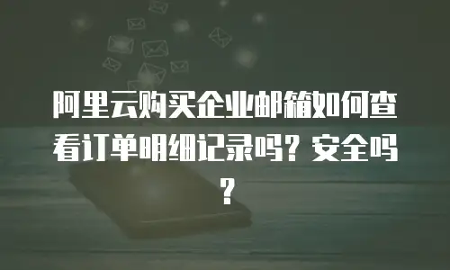 阿里云购买企业邮箱如何查看订单明细记录吗?安全吗?