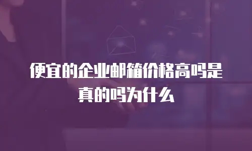 便宜的企业邮箱价格高吗是真的吗为什么