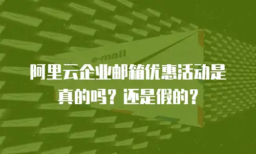 阿里云企业邮箱优惠活动是真的吗？还是假的？