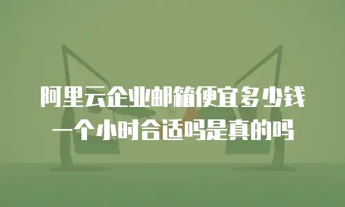 阿里云企业邮箱便宜多少钱一个小时合适吗是真的吗
