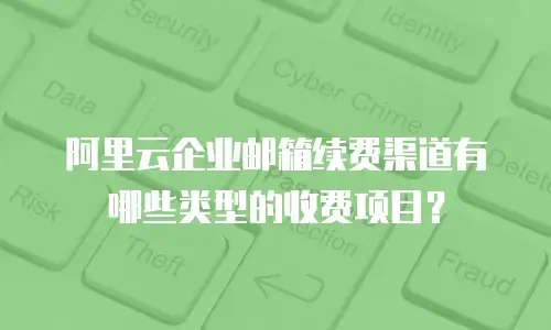 阿里云企业邮箱续费渠道有哪些类型的收费项目?