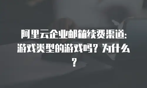 阿里云企业邮箱续费渠道：游戏类型的游戏吗？为什么？