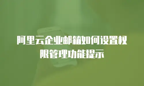 阿里云企业邮箱如何设置权限管理功能提示
