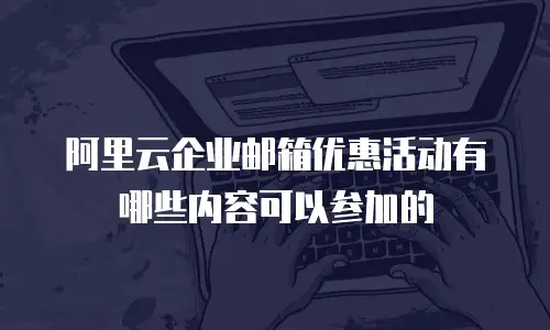 阿里云企业邮箱优惠活动有哪些内容可以参加的