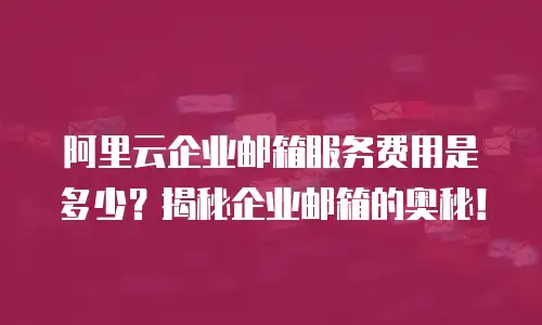 阿里云企业邮箱服务费用是多少？揭秘企业邮箱的奥秘！
