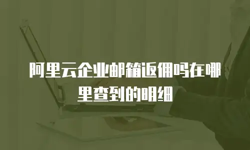 阿里云企业邮箱返佣吗在哪里查到的明细